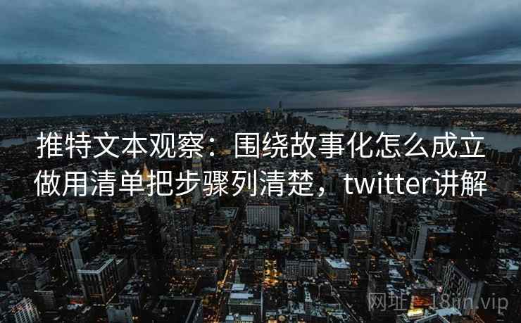推特文本观察：围绕故事化怎么成立做用清单把步骤列清楚，twitter讲解