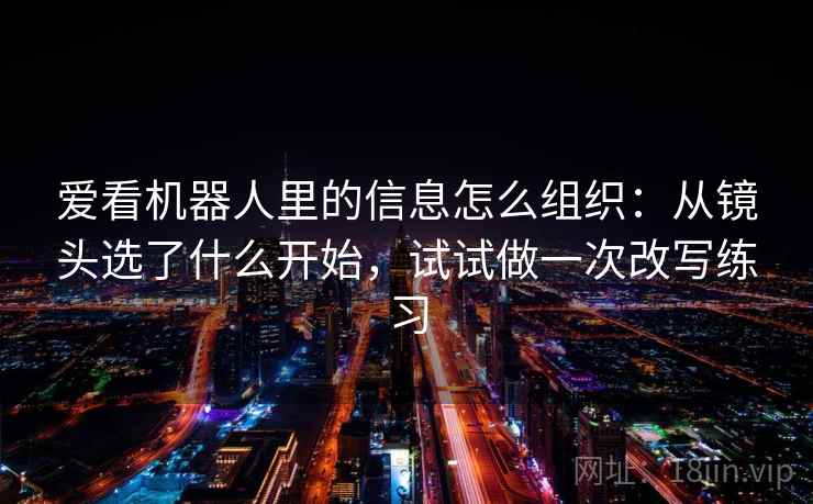 爱看机器人里的信息怎么组织:从镜头选了什么开始,试试做一次改写练习