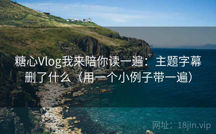糖心Vlog我来陪你读一遍:主题字幕删了什么(用一个小例子带一遍)