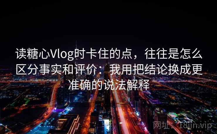 读糖心Vlog时卡住的点，往往是怎么区分事实和评价：我用把结论换成更准确的说法解释