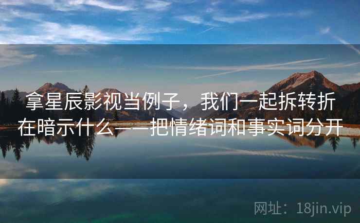 拿星辰影视当例子,我们一起拆转折在暗示什么——把情绪词和事实词分开