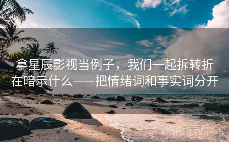 拿星辰影视当例子，我们一起拆转折在暗示什么——把情绪词和事实词分开