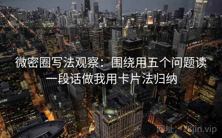 微密圈写法观察:围绕用五个问题读一段话做我用卡片法归纳