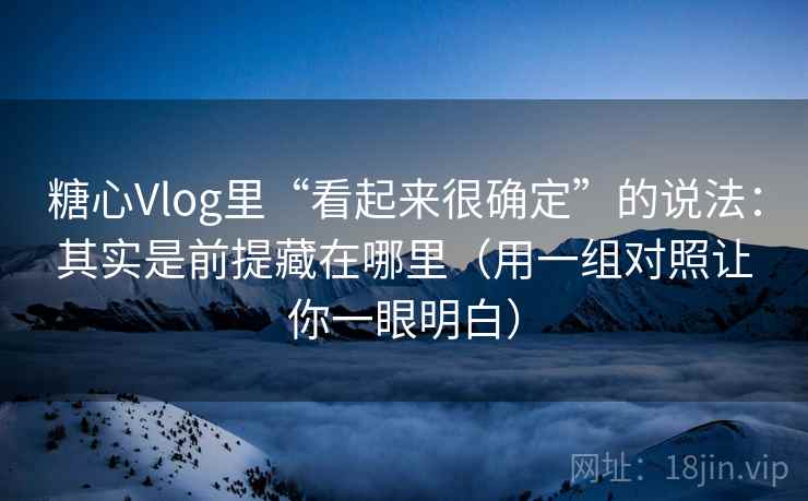糖心Vlog里“看起来很确定”的说法:其实是前提藏在哪里(用一组对照让你一眼明白)