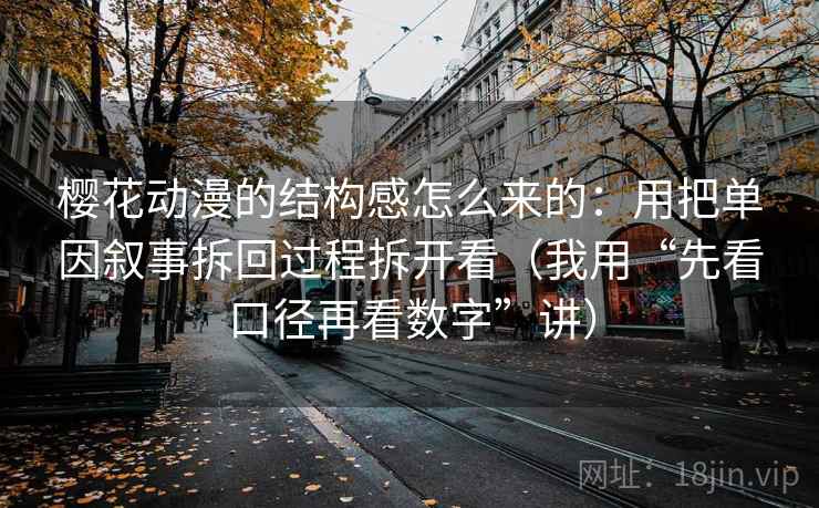 樱花动漫的结构感怎么来的:用把单因叙事拆回过程拆开看(我用“先看口径再看数字”讲)