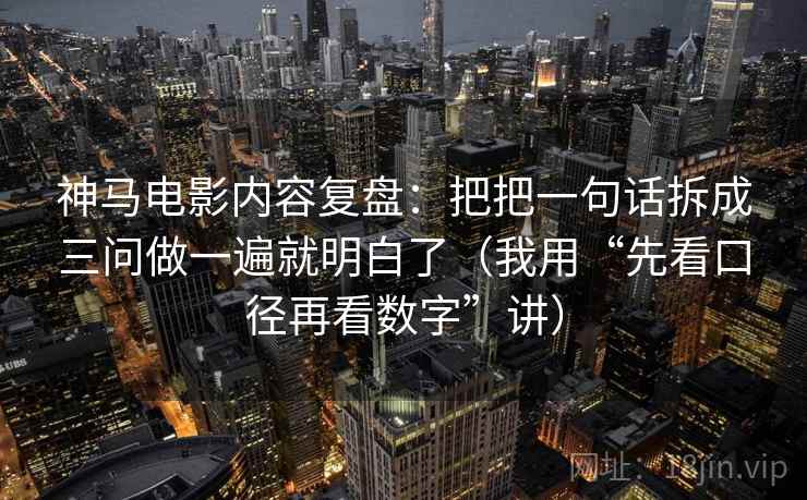 神马电影内容复盘:把把一句话拆成三问做一遍就明白了(我用“先看口径再看数字”讲)