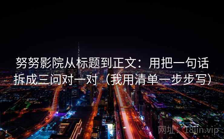 努努影院从标题到正文:用把一句话拆成三问对一对(我用清单一步步写)