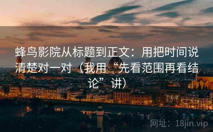 蜂鸟影院从标题到正文：用把时间说清楚对一对（我用“先看范围再看结论”讲）