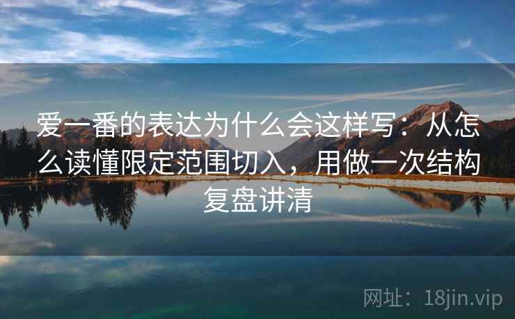 爱一番的表达为什么会这样写：从怎么读懂限定范围切入，用做一次结构复盘讲清