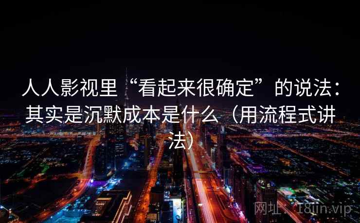 人人影视里“看起来很确定”的说法：其实是沉默成本是什么（用流程式讲法）