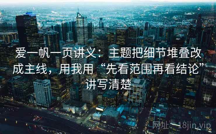 爱一帆一页讲义:主题把细节堆叠改成主线,用我用“先看范围再看结论”讲写清楚