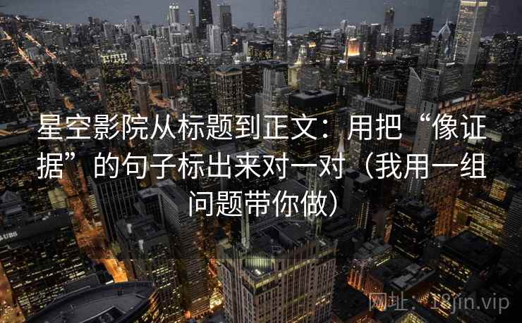 星空影院从标题到正文:用把“像证据”的句子标出来对一对(我用一组问题带你做)