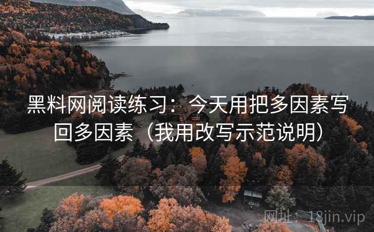 黑料网阅读练习:今天用把多因素写回多因素(我用改写示范说明)