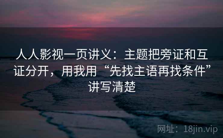 人人影视一页讲义:主题把旁证和互证分开,用我用“先找主语再找条件”讲写清楚