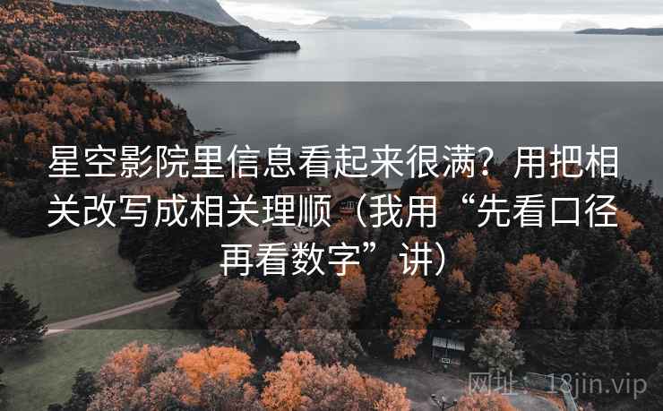 星空影院里信息看起来很满？用把相关改写成相关理顺（我用“先看口径再看数字”讲）